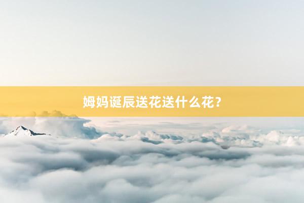姆妈诞辰送花送什么花？